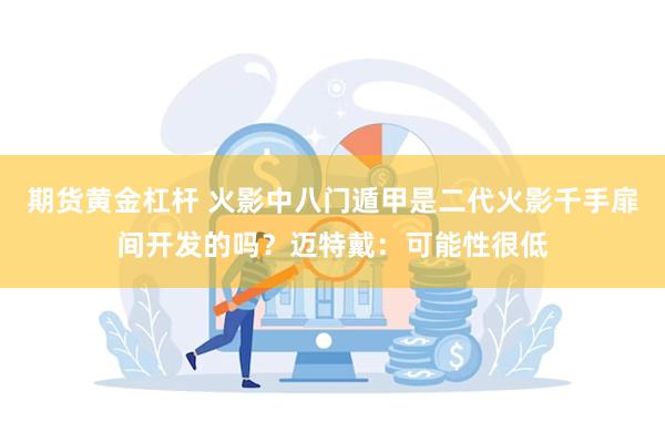 期货黄金杠杆 火影中八门遁甲是二代火影千手扉间开发的吗？迈特戴：可能性很低