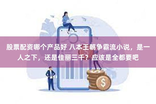 股票配资哪个产品好 八本王朝争霸流小说，是一人之下，还是佳丽三千？应该是全都要吧