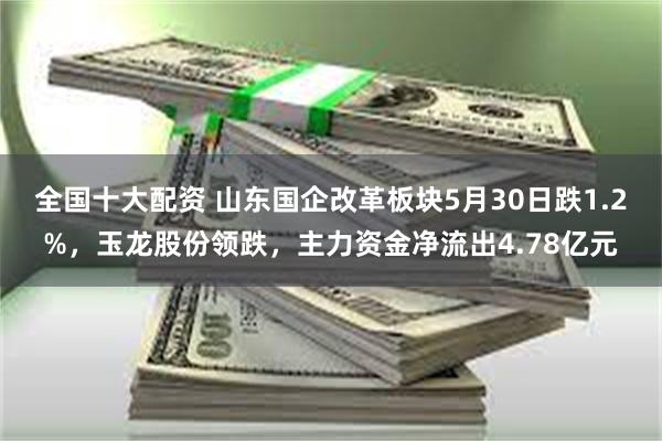 全国十大配资 山东国企改革板块5月30日跌1.2%，玉龙股份领跌，主力资金净流出4.78亿元