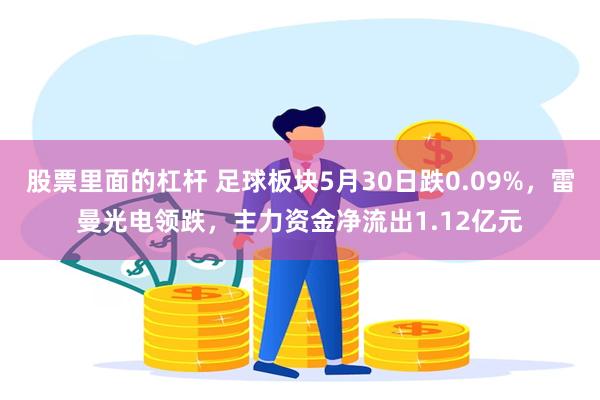 股票里面的杠杆 足球板块5月30日跌0.09%，雷曼光电领跌，主力资金净流出1.12亿元