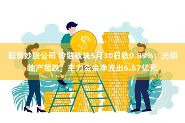 配资炒股公司 冷链板块5月30日跌0.89%，光明地产领跌，主力资金净流出6.67亿元