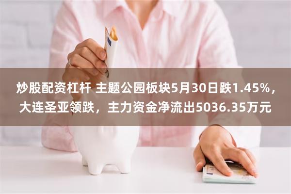 炒股配资杠杆 主题公园板块5月30日跌1.45%，大连圣亚领跌，主力资金净流出5036.35万元