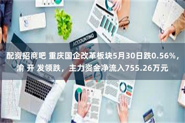 配资招商吧 重庆国企改革板块5月30日跌0.56%，渝 开 发领跌，主力资金净流入755.26万元