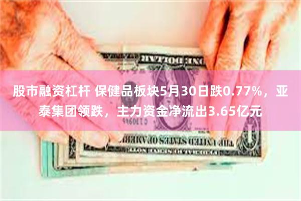 股市融资杠杆 保健品板块5月30日跌0.77%，亚泰集团领跌，主力资金净流出3.65亿元