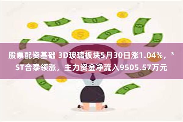 股票配资基础 3D玻璃板块5月30日涨1.04%，*ST合泰领涨，主力资金净流入9505.57万元