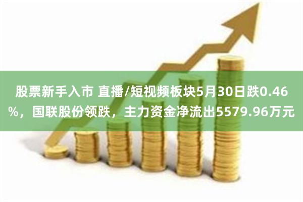 股票新手入市 直播/短视频板块5月30日跌0.46%，国联股份领跌，主力资金净流出5579.96万元