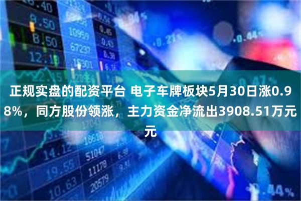 正规实盘的配资平台 电子车牌板块5月30日涨0.98%，同方股份领涨，主力资金净流出3908.51万元