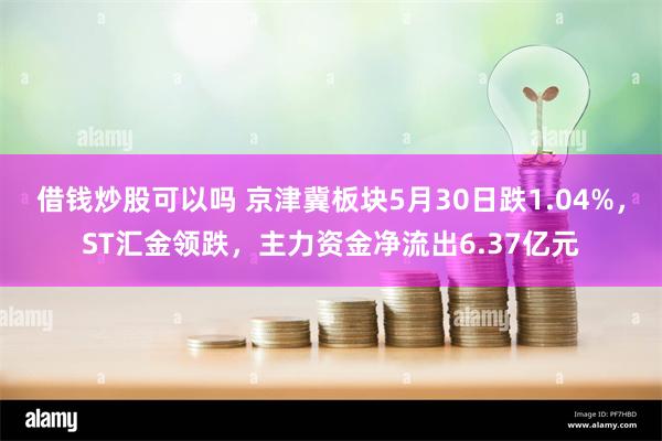 借钱炒股可以吗 京津冀板块5月30日跌1.04%，ST汇金领跌，主力资金净流出6.37亿元