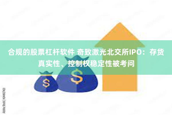 合规的股票杠杆软件 奇致激光北交所IPO：存货真实性、控制权稳定性被考问