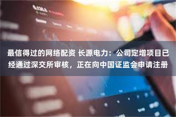 最信得过的网络配资 长源电力：公司定增项目已经通过深交所审核，正在向中国证监会申请注册