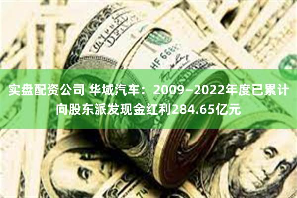 实盘配资公司 华域汽车：2009—2022年度已累计向股东派发现金红利284.65亿元