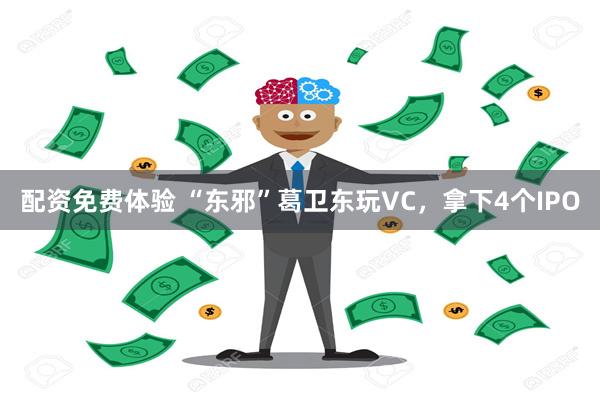 配资免费体验 “东邪”葛卫东玩VC，拿下4个IPO