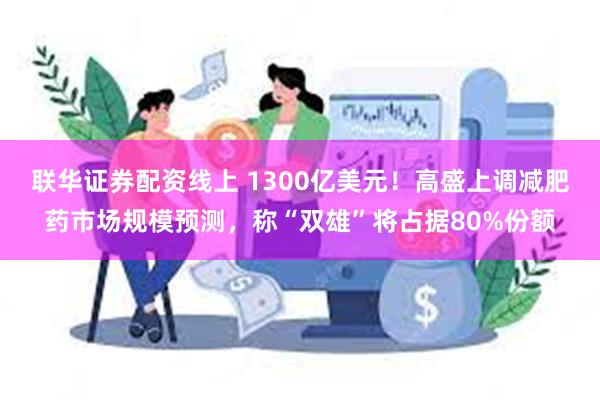 联华证券配资线上 1300亿美元！高盛上调减肥药市场规模预测，称“双雄”将占据80%份额