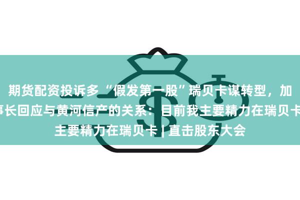 期货配资投诉多 “假发第一股”瑞贝卡谋转型，加码电商业务 董事长回应与黄河信产的关系：目前我主要精力在瑞贝卡 | 直击股东大会