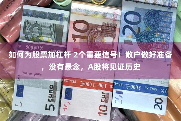 如何为股票加杠杆 2个重要信号！散户做好准备，没有悬念，A股将见证历史