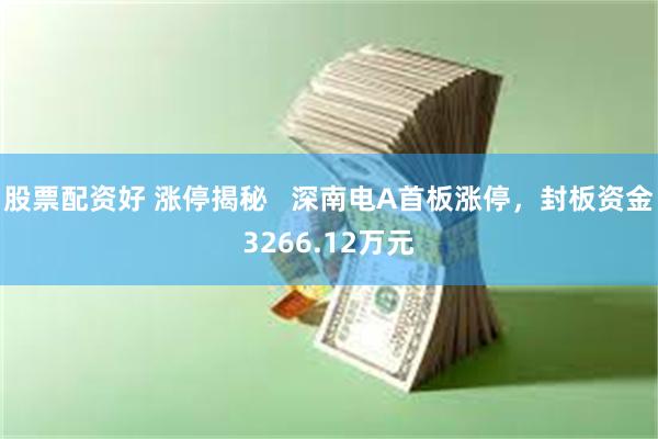 股票配资好 涨停揭秘   深南电A首板涨停，封板资金3266.12万元