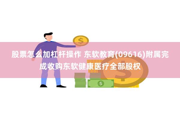 股票怎么加杠杆操作 东软教育(09616)附属完成收购东软健康医疗全部股权