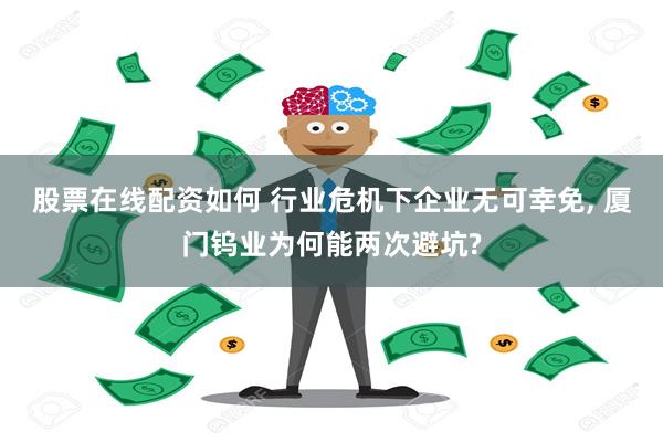 股票在线配资如何 行业危机下企业无可幸免, 厦门钨业为何能两次避坑?