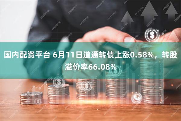 国内配资平台 6月11日道通转债上涨0.58%，转股溢价率66.08%