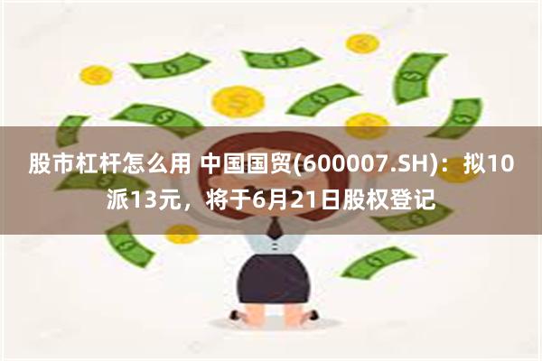 股市杠杆怎么用 中国国贸(600007.SH)：拟10派13元，将于6月21日股权登记