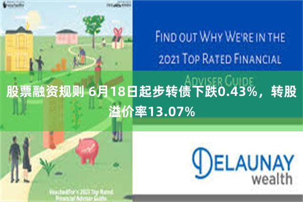 股票融资规则 6月18日起步转债下跌0.43%，转股溢价率13.07%