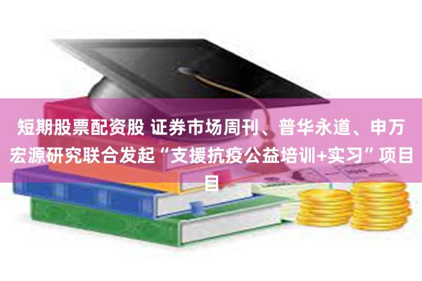 短期股票配资股 证券市场周刊、普华永道、申万宏源研究联合发起“支援抗疫公益培训+实习”项目