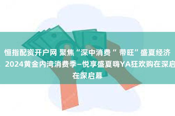 恒指配资开户网 聚焦“深中消费“ 带旺”盛夏经济”！2024黄金内湾消费季—悦享盛夏嗨YA狂欢购在深启幕