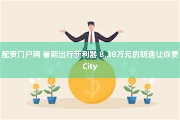 配资门户网 暑期出行新利器 8.38万元的朗逸让你更City