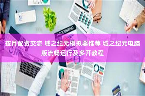 按月配资交流 域之纪元模拟器推荐 域之纪元电脑版流畅运行及多开教程