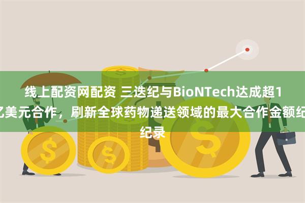 线上配资网配资 三迭纪与BioNTech达成超12亿美元合作，刷新全球药物递送领域的最大合作金额纪录