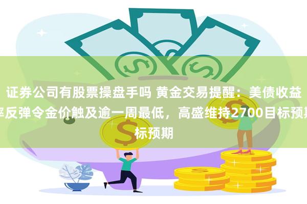 证券公司有股票操盘手吗 黄金交易提醒：美债收益率反弹令金价触及逾一周最低，高盛维持2700目标预期