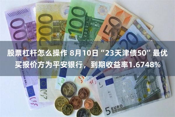 股票杠杆怎么操作 8月10日“23天津债50”最优买报价方为平安银行，到期收益率1.6748%