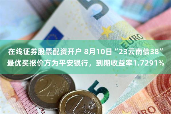 在线证券股票配资开户 8月10日“23云南债38”最优买报价方为平安银行，到期收益率1.7291%