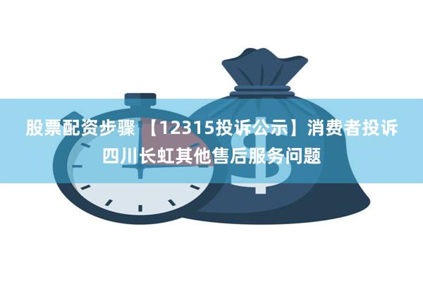 股票配资步骤 【12315投诉公示】消费者投诉四川长虹其他售后服务问题