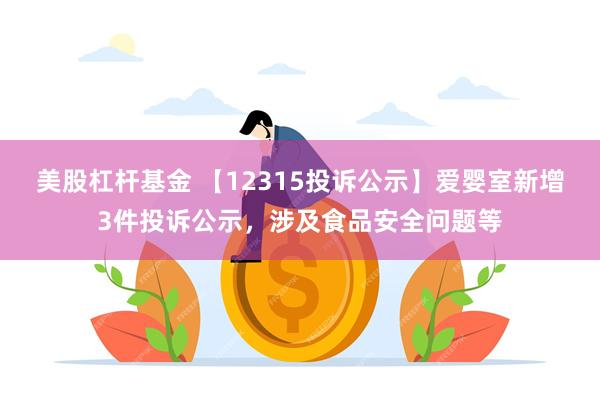 美股杠杆基金 【12315投诉公示】爱婴室新增3件投诉公示，涉及食品安全问题等