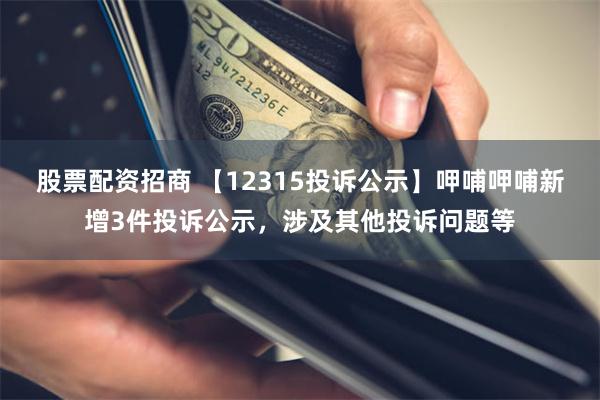 股票配资招商 【12315投诉公示】呷哺呷哺新增3件投诉公示，涉及其他投诉问题等