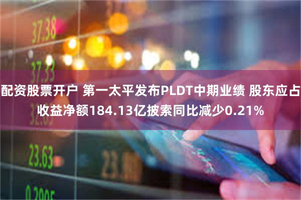 配资股票开户 第一太平发布PLDT中期业绩 股东应占收益净额184.13亿披索同比减少0.21%