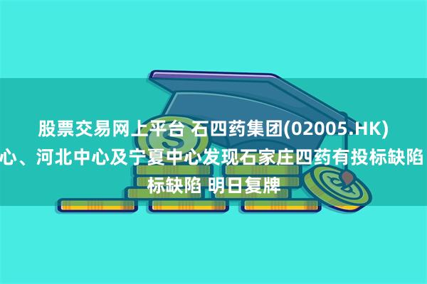 股票交易网上平台 石四药集团(02005.HK)：海南中心、河北中心及宁夏中心发现石家庄四药有投标缺陷 明日复牌