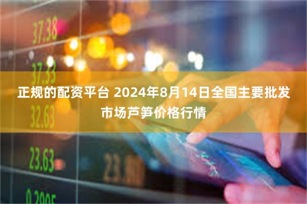 正规的配资平台 2024年8月14日全国主要批发市场芦笋价格行情