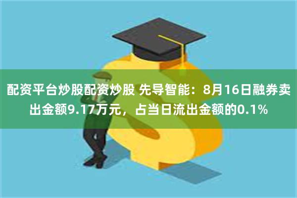 配资平台炒股配资炒股 先导智能：8月16日融券卖出金额9.17万元，占当日流出金额的0.1%