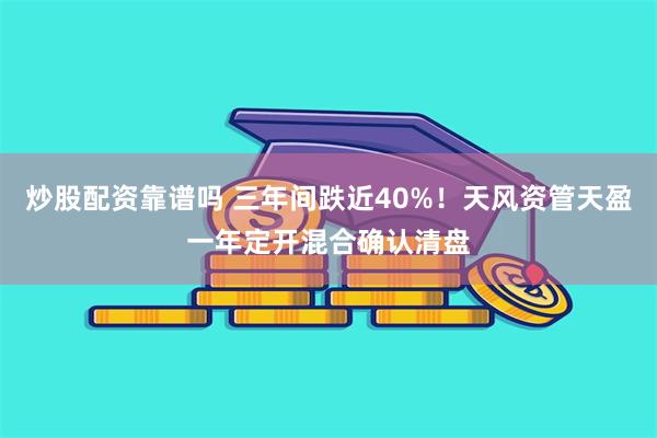 炒股配资靠谱吗 三年间跌近40%！天风资管天盈一年定开混合确认清盘