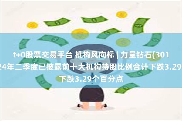 t+0股票交易平台 机构风向标 | 力量钻石(301071)2024年二季度已披露前十大机构持股比例合计下跌3.29个百分点