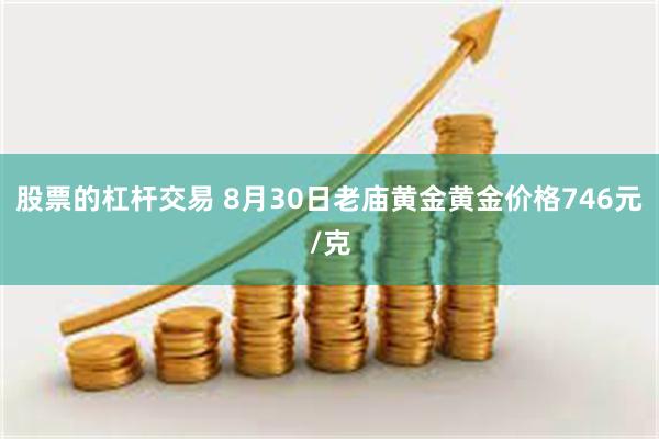 股票的杠杆交易 8月30日老庙黄金黄金价格746元/克