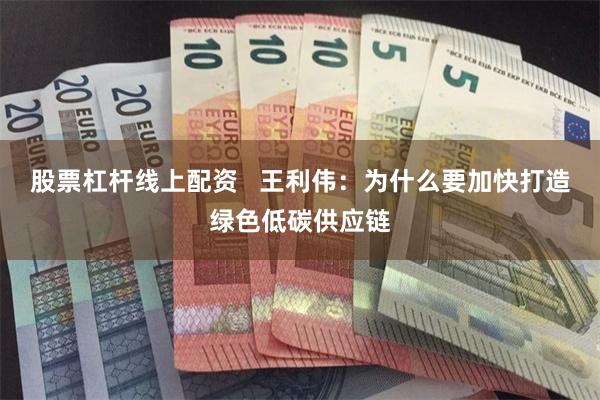 股票杠杆线上配资   王利伟：为什么要加快打造绿色低碳供应链