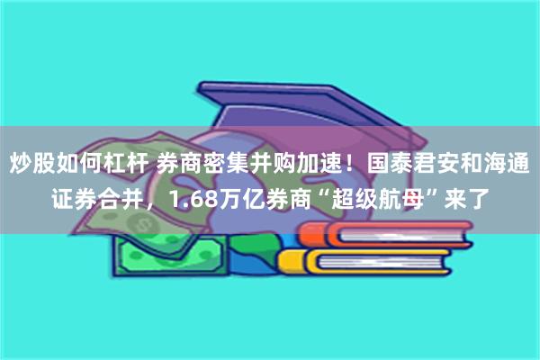 炒股如何杠杆 券商密集并购加速！国泰君安和海通证券合并，1.68万亿券商“超级航母”来了