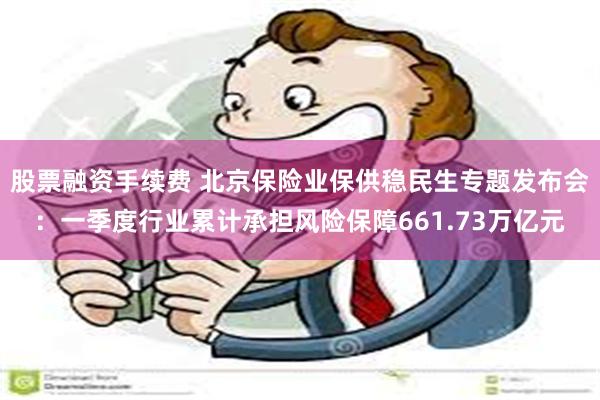 股票融资手续费 北京保险业保供稳民生专题发布会：一季度行业累计承担风险保障661.73万亿元