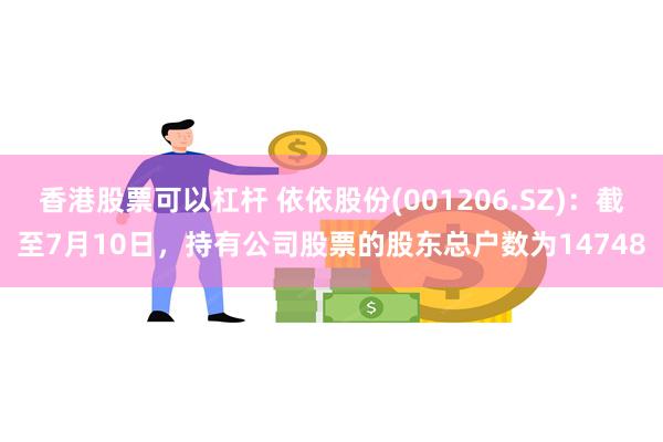 香港股票可以杠杆 依依股份(001206.SZ)：截至7月10日，持有公司股票的股东总户数为14748