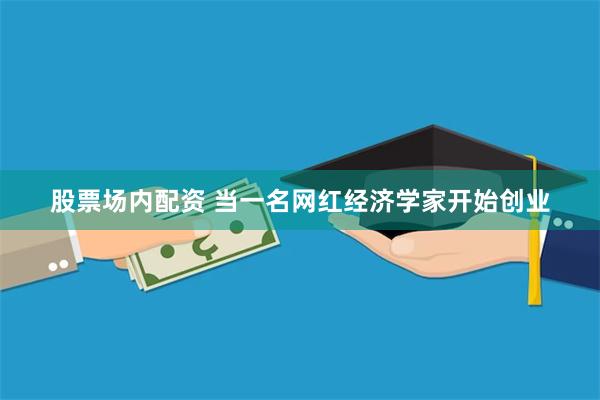 股票场内配资 当一名网红经济学家开始创业