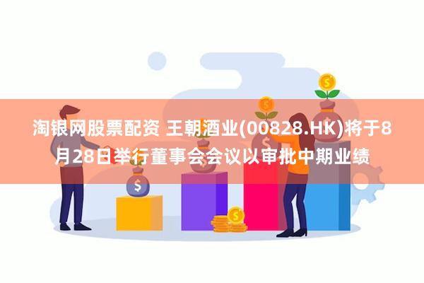 淘银网股票配资 王朝酒业(00828.HK)将于8月28日举行董事会会议以审批中期业绩