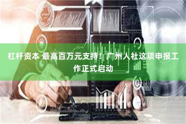 杠杆资本 最高百万元支持！广州人社这项申报工作正式启动